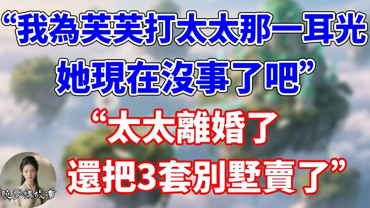 “我為芙芙打太太那一耳光，她現在沒事了吧”。“太太離婚了，還把3套別墅賣了”#為人處世#生活經驗#情感故事#故事#小說#戀愛#情感#婚姻#家庭故事