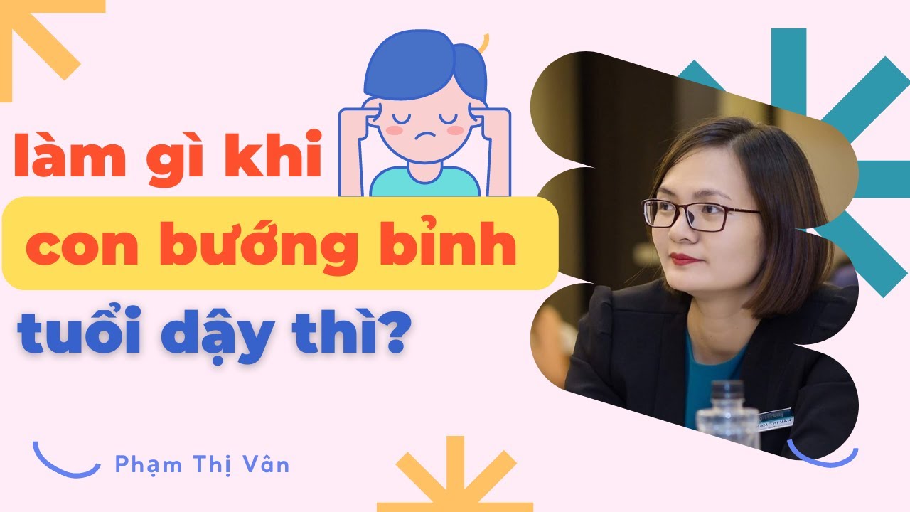 Cha mẹ cần làm gì khi con bướng bỉnh tuổi dậy thì | Phạm Thị Vân