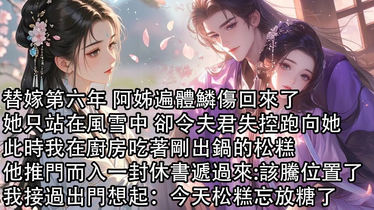 【一口氣看完】替嫁第六年 阿姊遍體鱗傷回來了，她只站在風雪中 卻令夫君失控跑向她，此時我在廚房吃著剛出鍋的松糕，他推門而入一封休書遞過來:該騰位置了，我接過出門想起：今天松糕忘放糖了