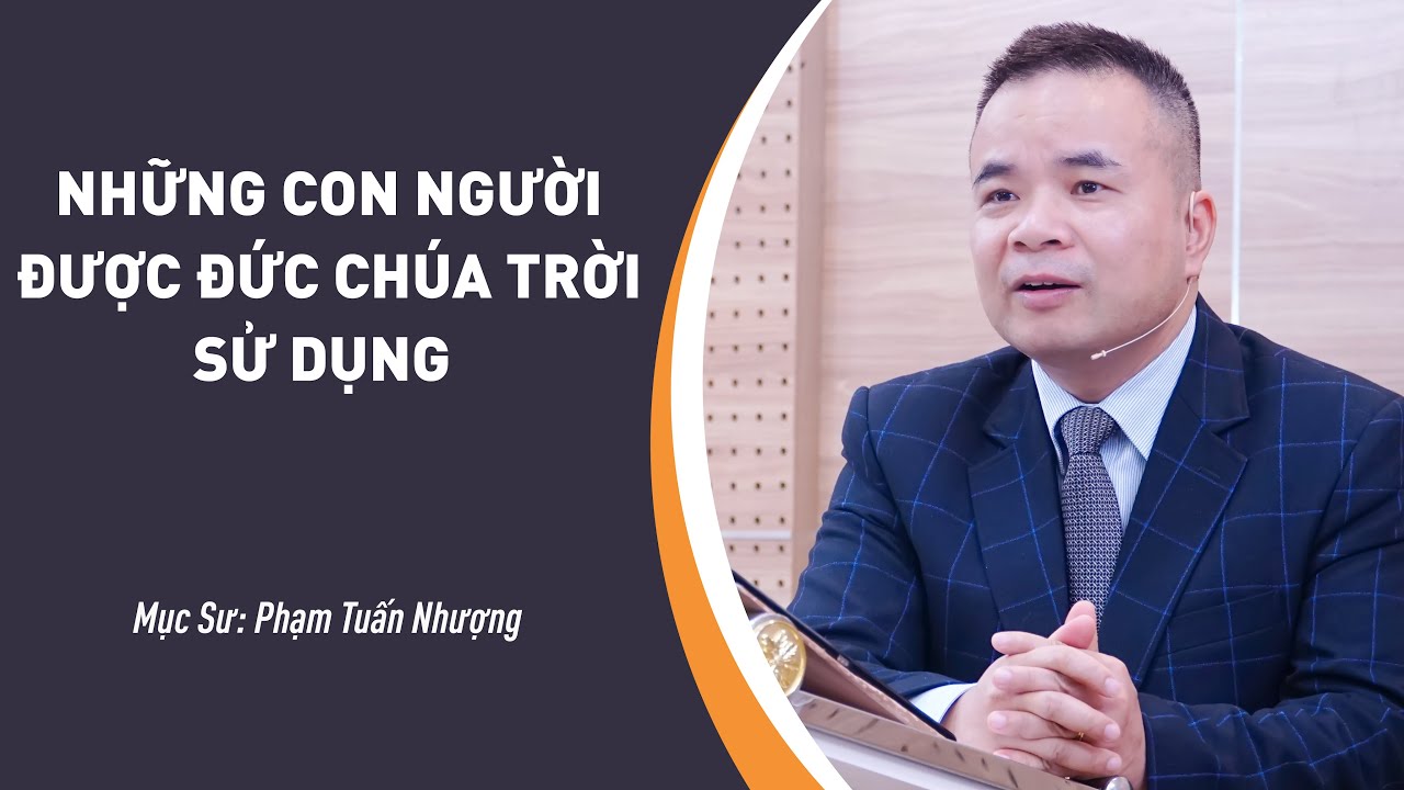 SỨ ĐIỆP MỤC SƯ: Những Con Người Được Đức Chúa Trời Sử Dụng | Mục Sư Phạm Tuấn Nhượng