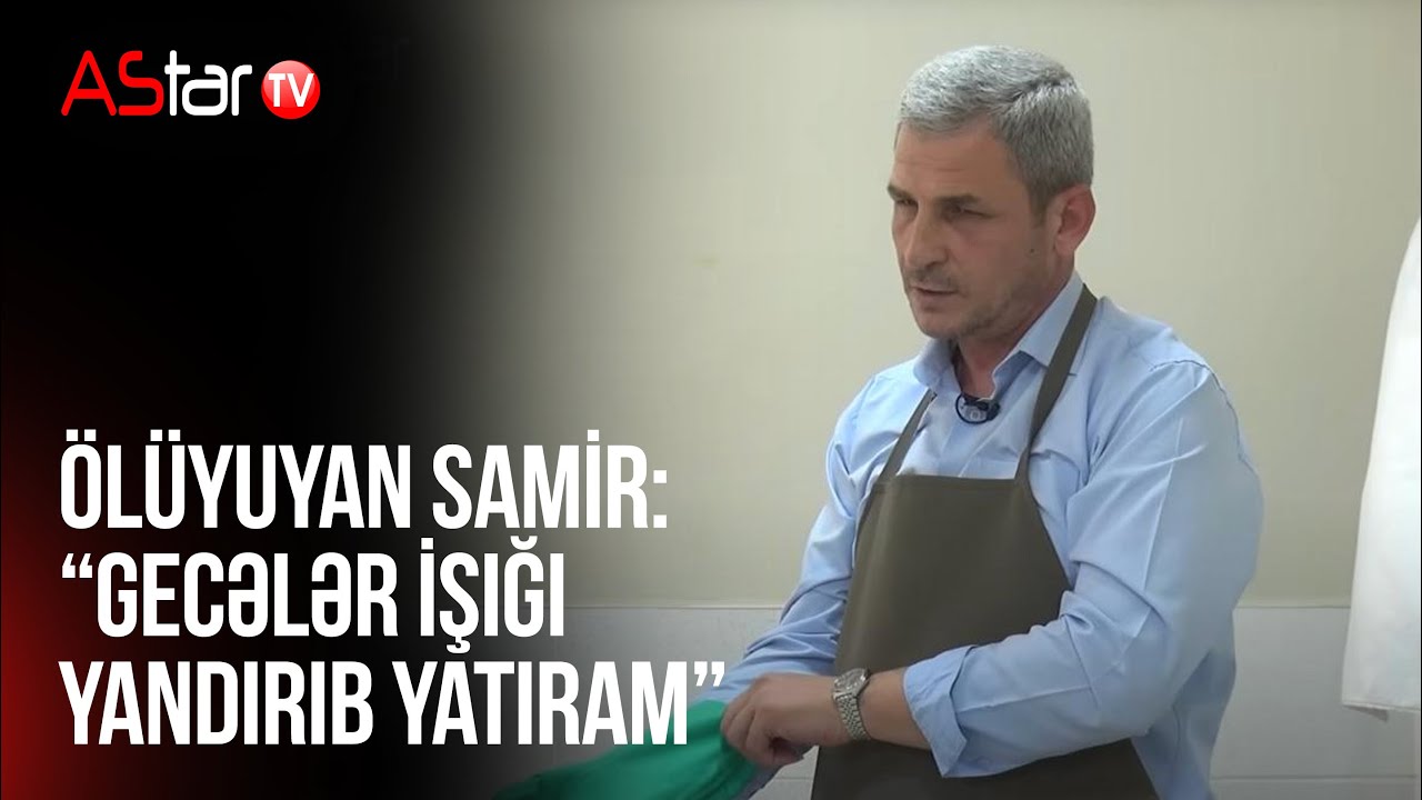 Ölüyuyan Samir: “Gecələr işığı yandırıb yatıram”