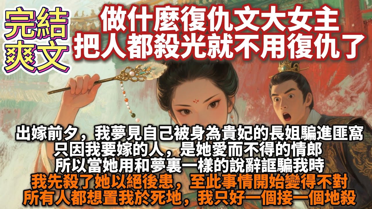 完結爽文：做什麼復仇文大女主，把人都殺光就不用復仇了。出嫁前夕，我突然夢見自己被身為貴妃的長姐騙進匪窩，清白名聲皆損。只因我要嫁的人，是她愛而不得的情郎。當她和夢裏一樣誆騙我時，我先殺了她以絕後患