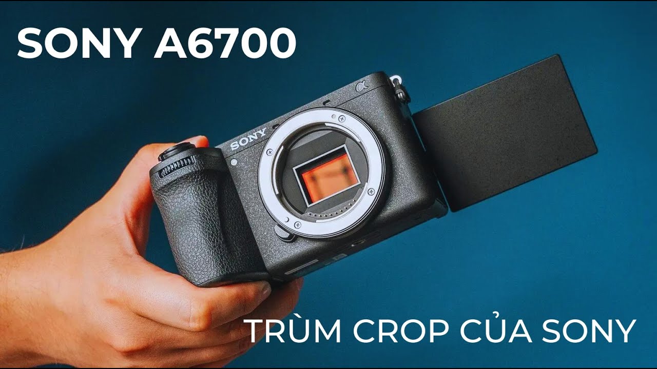 Đánh giá A6700 - trùm crop 2023 của Sony