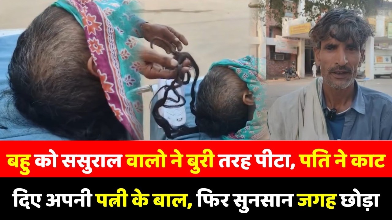 बहु को ससुराल वालो ने बुरी तरह पीटा, पति ने काट दिए अपनी पत्नी के बाल, फिर सुनसान जगह छोड़ा