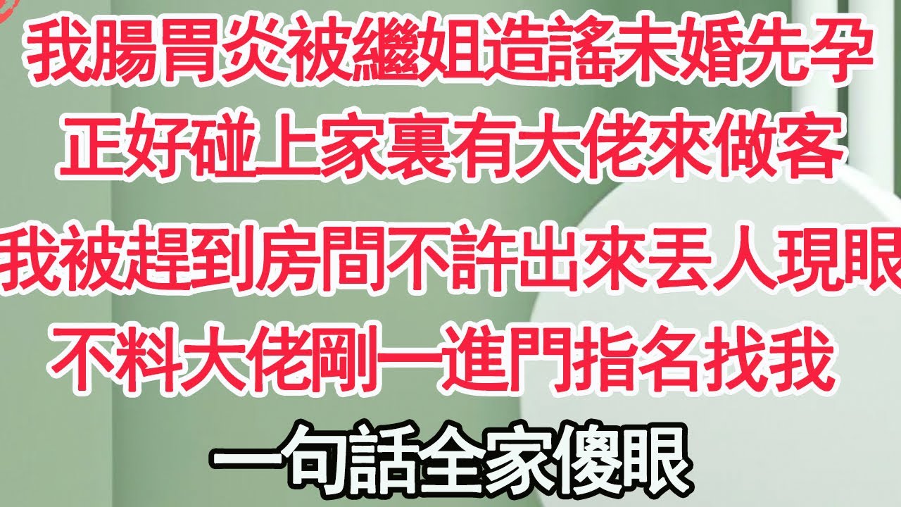 我腸胃炎被繼姐造謠未婚先孕，正好碰上家裏有大佬來做客，我被趕到房間不許出來丟人現眼，不料大佬剛一進門指名找我，一句話全家傻眼【顧亞男】【高光女主】【爽文】【情感】