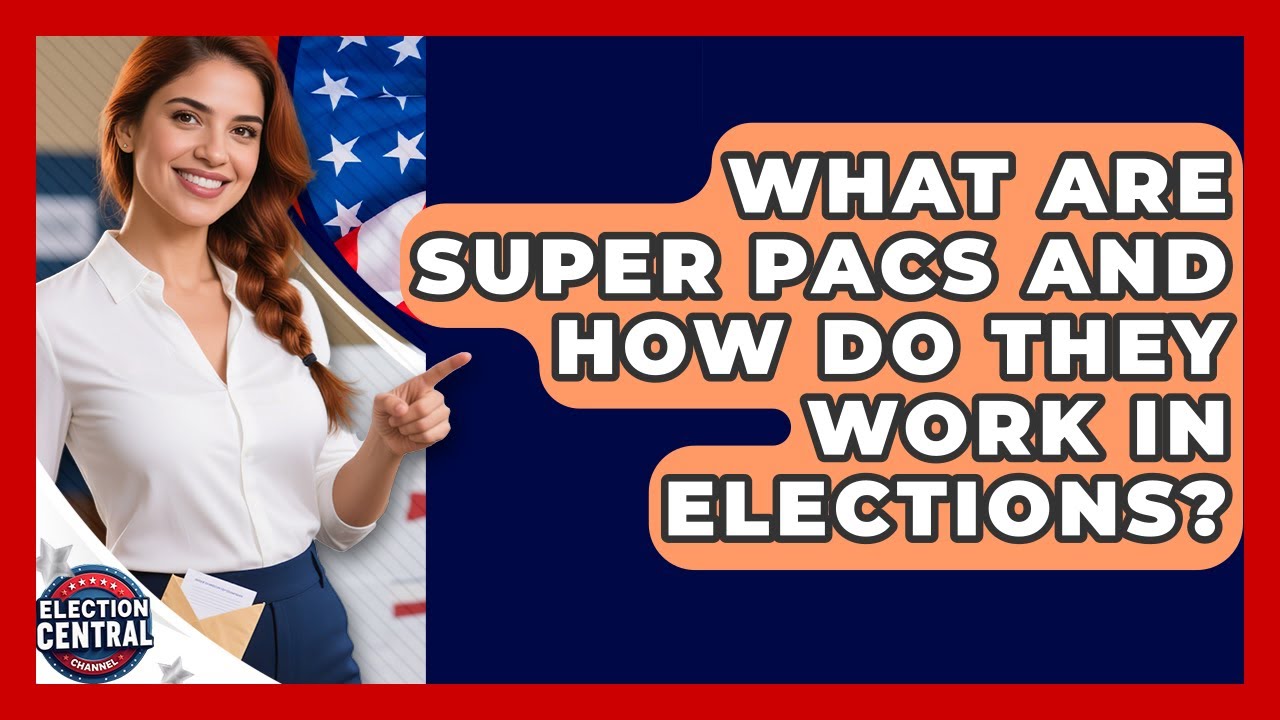 What Are Super PACs And How Do They Work In Elections? - Election Central Channel