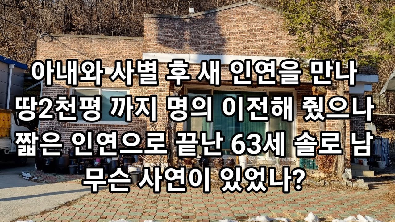 아내와 사별후 새인연을 만나 땅2천평 까지 명의이전해 줬지만 짧은 인연으로 끝났다..63세 솔로남에게 그동안 어떤 일이 있었나?(끝까지 함께 갈 여자를 이제는 만나고 싶다 )
