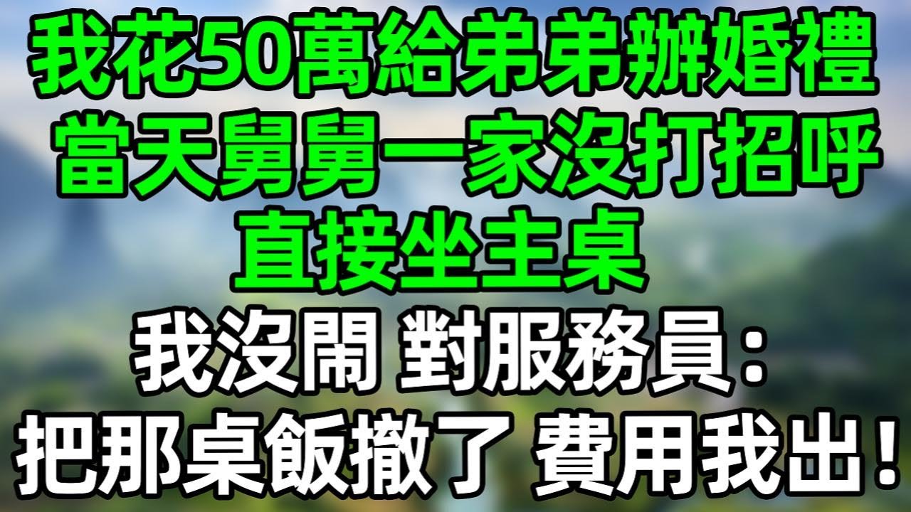 我花50萬給弟弟辦婚禮，當天舅舅一家沒打招呼直接坐主桌，我沒閙 對服務員：把那桌飯撤了，費用我出！#深夜淺讀 #夜讀人生 #大橘講故事  #情感故事  #講故事  #幸福生活 #深夜故事