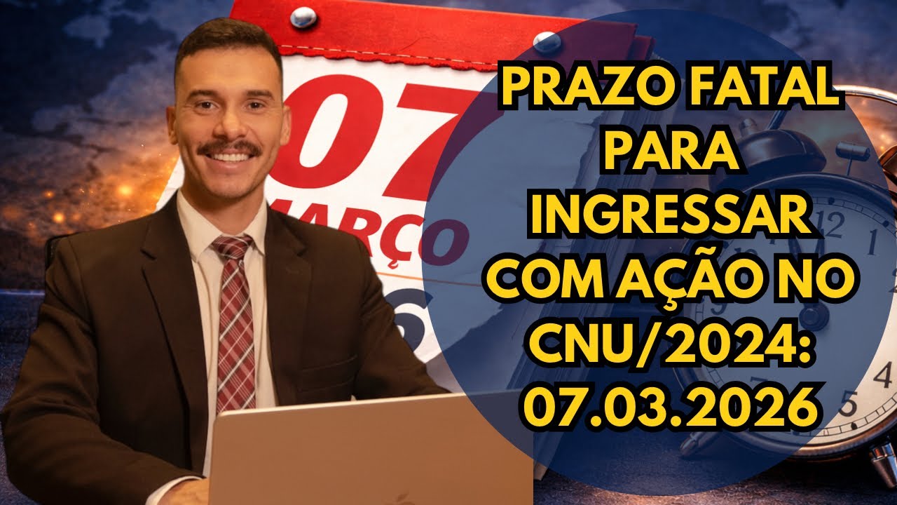 Prazo fatal para ingressar com ação no CNU/2024: 07.03.2026