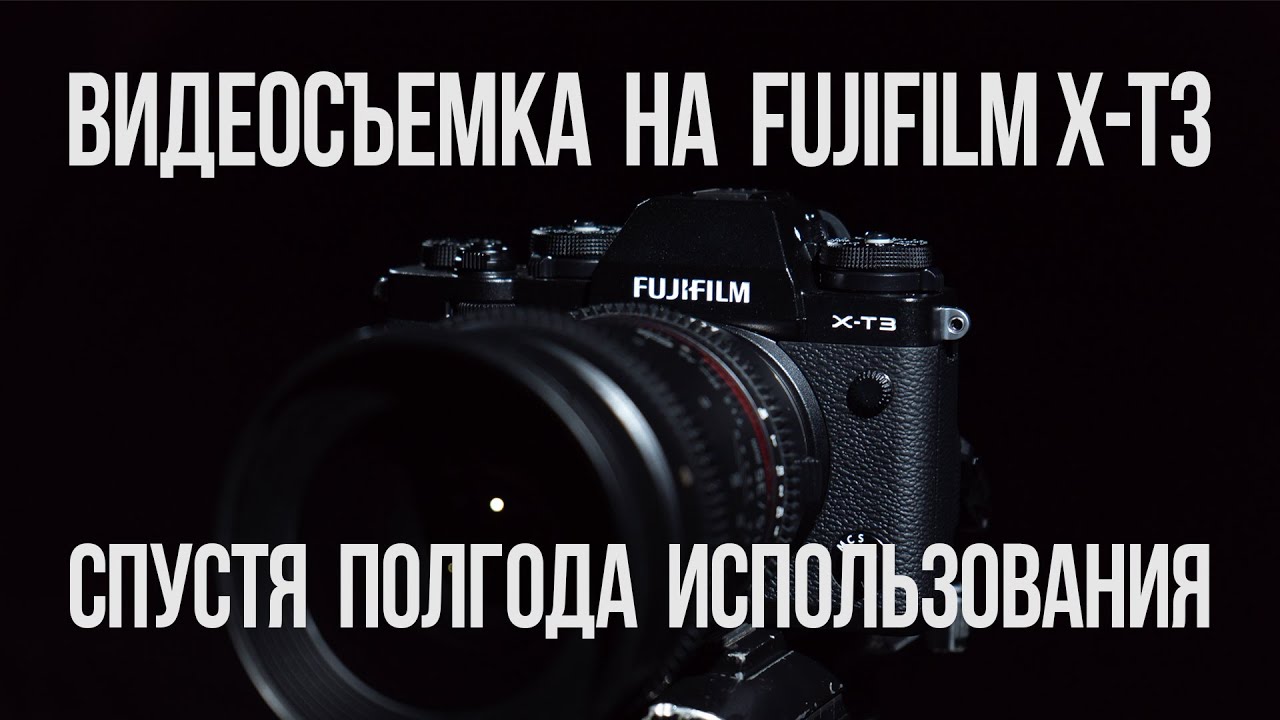Видеосъемка на Fujifilm X-T3. Полгода реального использования.