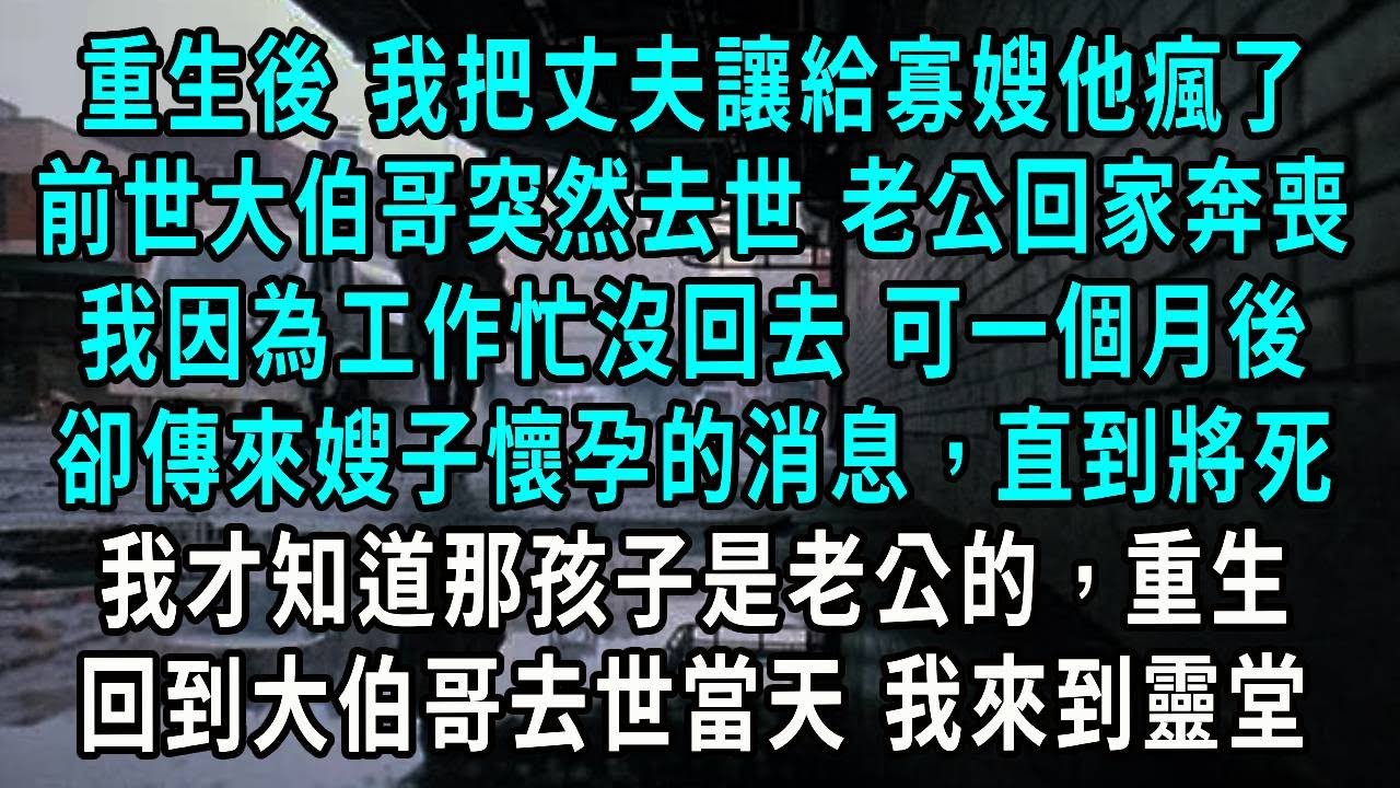 重生後 我把丈夫讓給寡嫂他瘋了，前世大伯哥突然去世 老公回家奔喪，我因為工作忙沒回去 可一個月後，卻傳來嫂子懷孕的消息，直到將死，我才知道那孩子是老公的，重生回到大伯哥去世當天 我來到靈堂