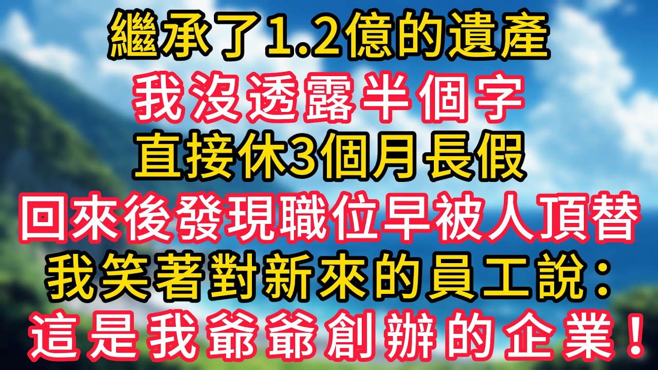 繼承了1.2億的遺產，我沒透露半個字，直接休3個月長假。回來後發現我的職位早被人頂替，我笑著對新來的員工說：&ldquo;這是我爺爺創辦的企業&rdquo;！#幸福生活#為人處世#生活經驗#情感故事#婆媳故事#子女孝順