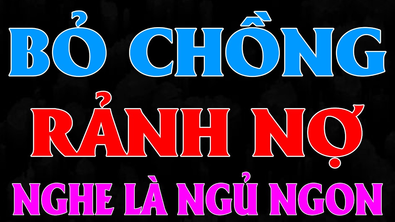 Nghe hay quá quên cơm trưa: BỎ CHỒNG RẢNH NỢ - Tiểu thuyết nghe ngàn vàn lần không chán