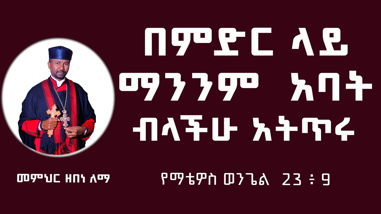 በምድር ላይ ማንንም፦ አባት ብላችሁ አትጥሩ። መምህር ዘበነ ለማ