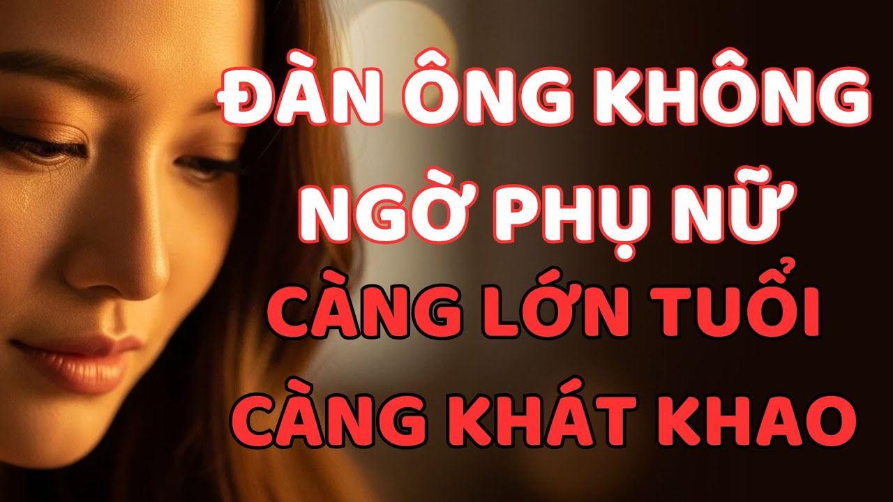 ĐÀN ÔNG KHÔNG NGỜ: PHỤ NỮ CÀNG LỚN TUỔI CÀNG KHÁT KHAO