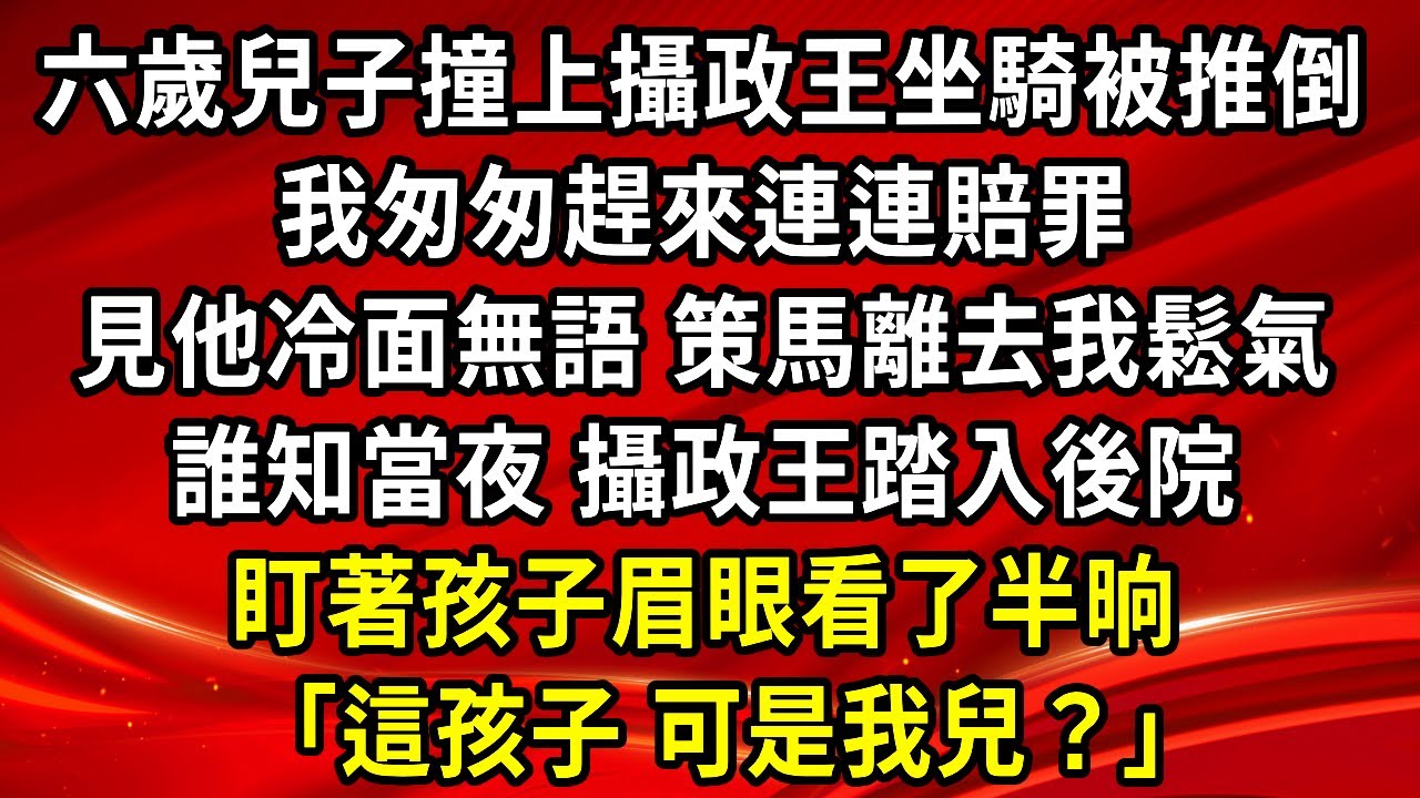 六歲兒子撞上攝政王坐騎被推倒，我匆匆趕來連連賠罪，見他冷面無語 策馬離去我鬆氣，誰知當夜，攝政王踏入後院，盯著孩子眉眼看了半晌「這孩子 可是我兒？」#生活經驗#情感故事#養老