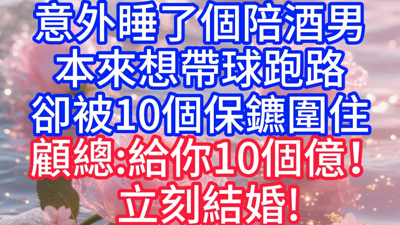 【情感故事】意外睡了個陪酒男，本來想帶球跑路，卻被10個保鑣圍住，顧總：立刻結婚，給你10個億！#故事 #人生哲理