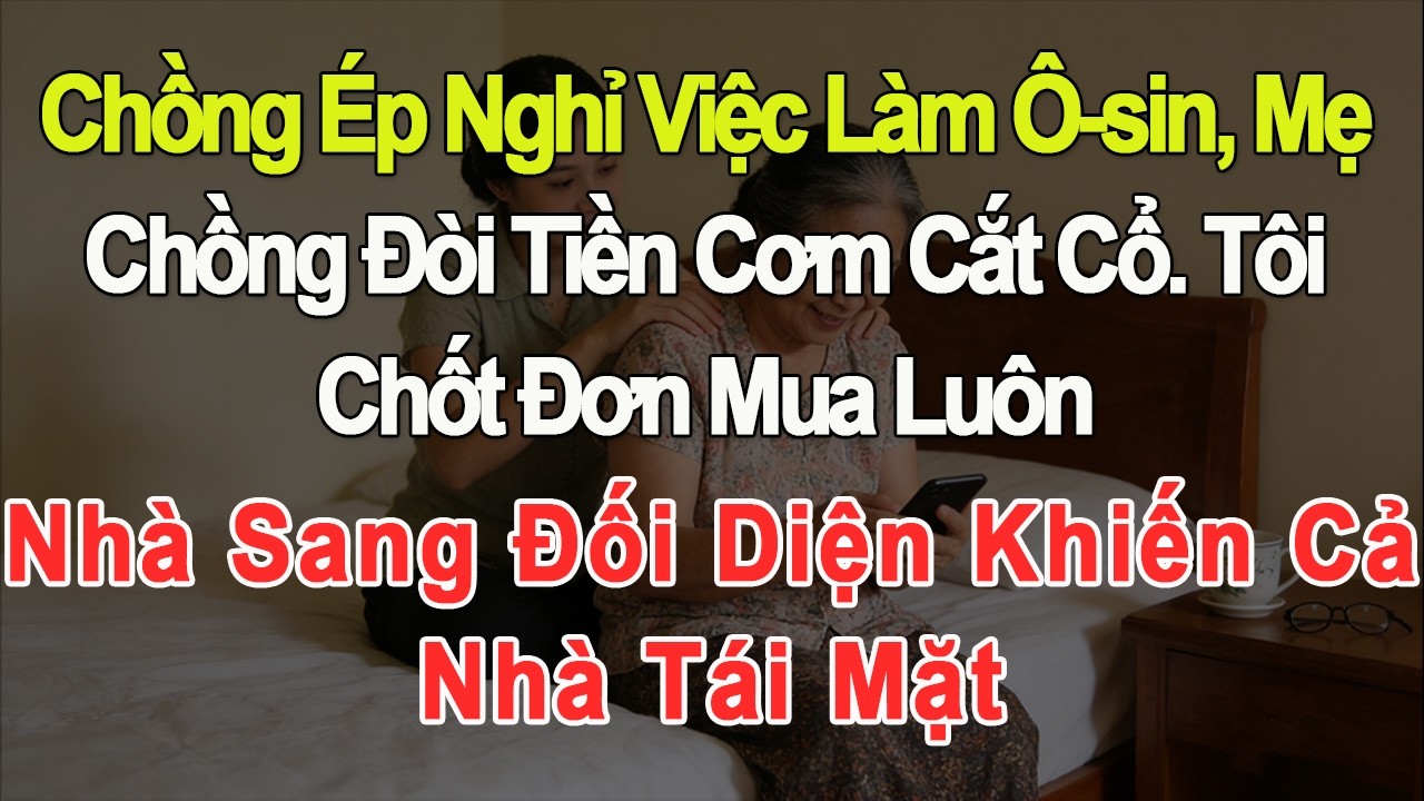 Chồng ép tôi nghỉ việc làm ô-sin, mẹ chồng đòi tiền cơm cắt cổ. Tôi mua luôn nhà sang đối diện