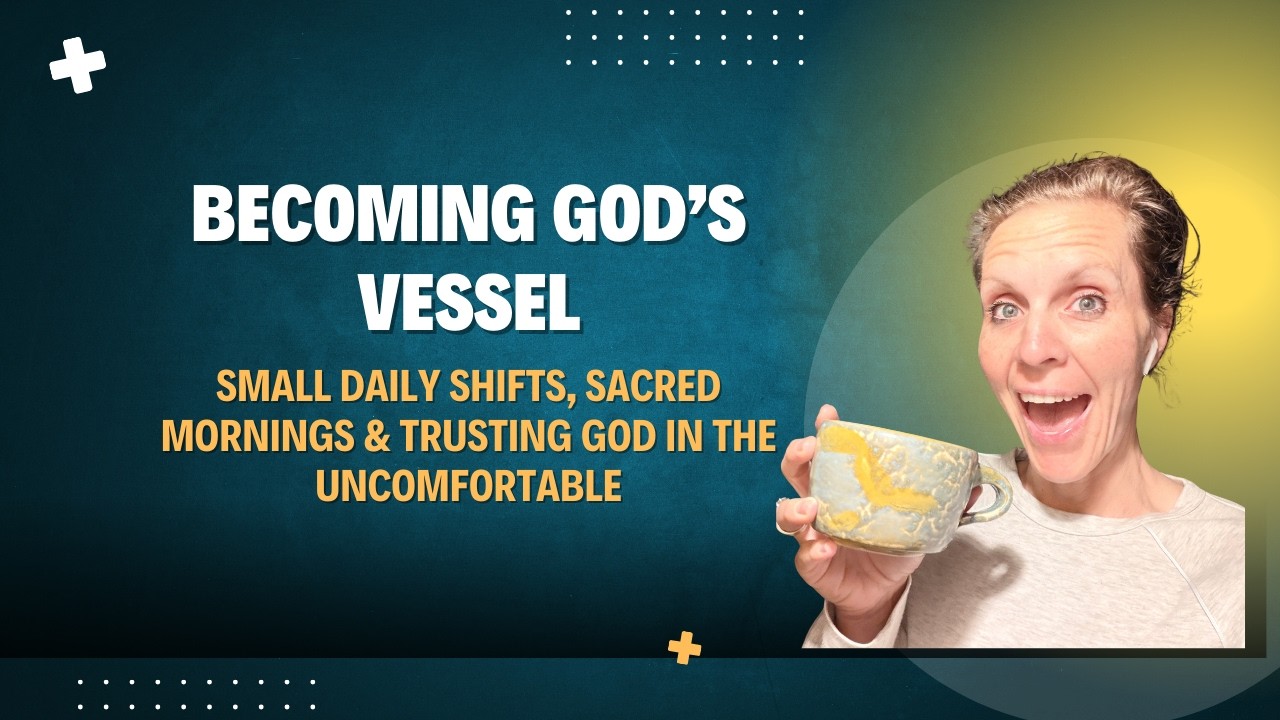 Becoming God’s Vessel | Small Daily Shifts, Sacred Mornings & Trusting God in the Uncomfortable