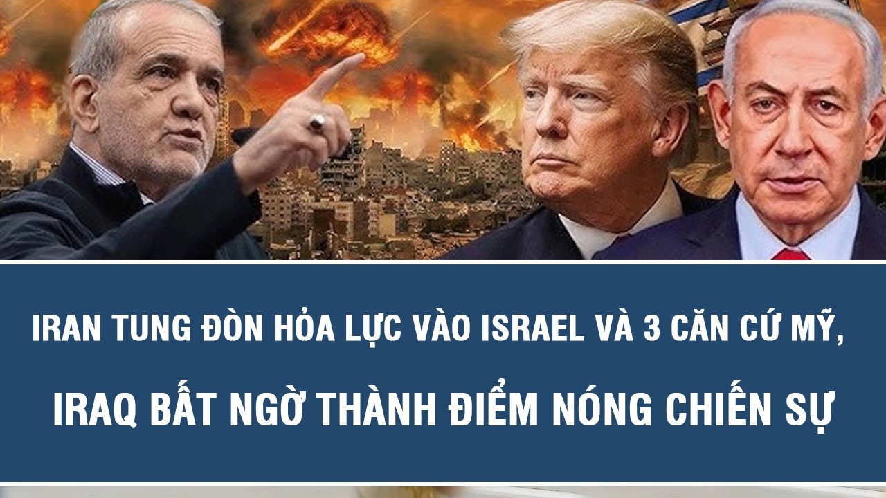 Iran tung đòn hỏa lực vào Israel và 3 căn cứ Mỹ, Iraq bất ngờ thành điểm nóng chiến sự