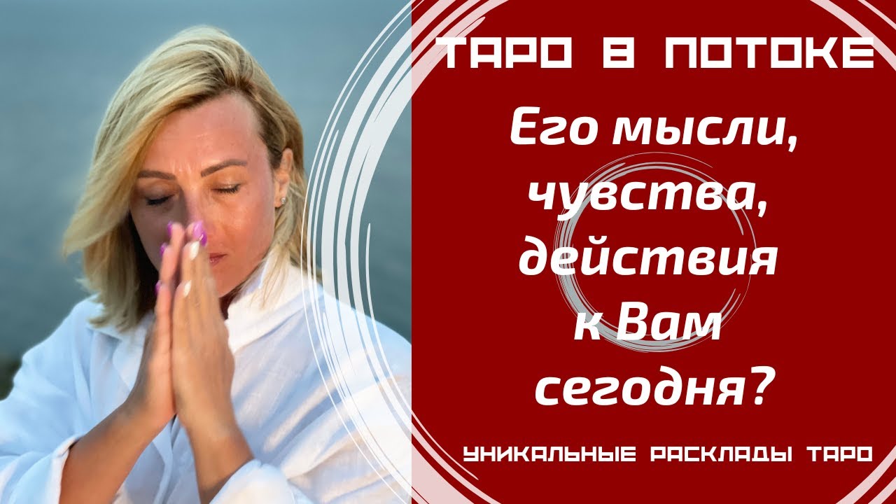 Его мысли, чувства, действия к Вам сегодня?