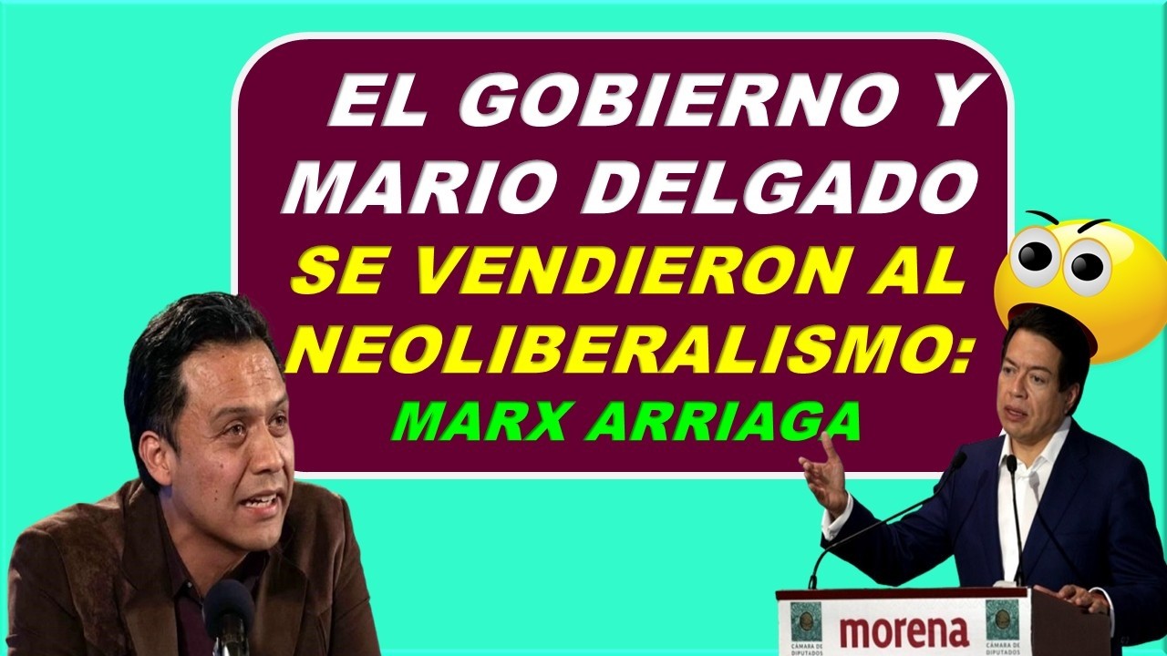 EXPLOTA MARX ARRIAGA Y ACUSA AL GOBIERNO Y A MARIO DELGADO DE VENDERSE AL NEOLIBERALISMO ECONÓMICO