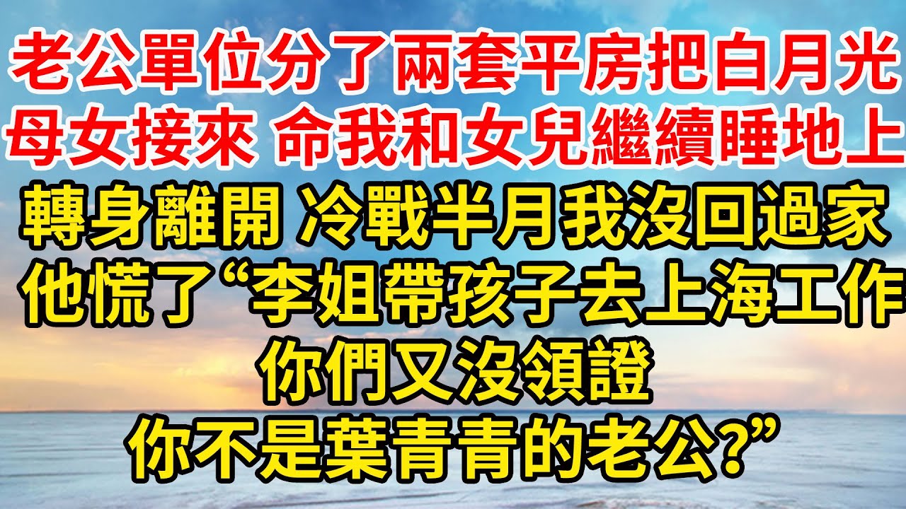 老公單位分了兩套平房 他把白月光母女接來，命我和女兒繼續睡地上，冷戰半月我沒回過家 他慌張想起我“李姐帶孩子去上海工作，你們又沒領證，你不是葉青青的老公？”