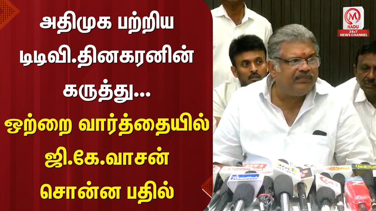 G.K.Vasan : அதிமுக பற்றிய டிடிவி.தினகரனின் கருத்து... ஒற்றை வார்த்தையில் ஜி.கே.வாசன் சொன்ன பதில்