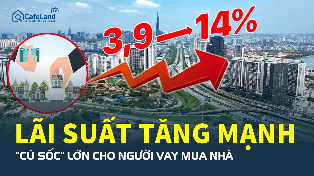 Lãi suất TĂNG MẠNH, “cú sốc” lớn cho người vay mua nhà ở giai đoạn THẢ NỔI | CafeLand