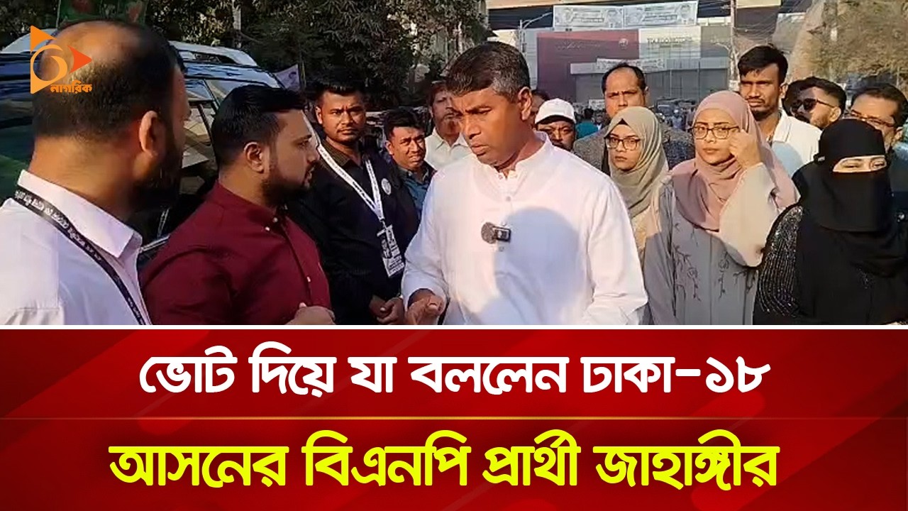 ভোট দিয়ে যা বললেন ঢাকা-১৮ আসনের বিএনপি প্রার্থী জাহাঙ্গীর | Nagorik TV