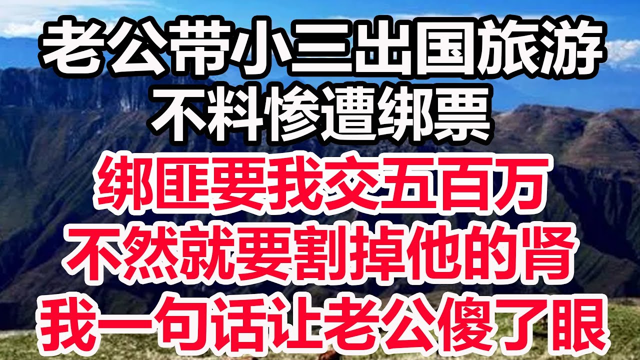 老公带小三出国旅游，不料惨遭绑票，绑匪要我交五百万，不然就要割掉他的肾，我一句话让老公傻了眼！