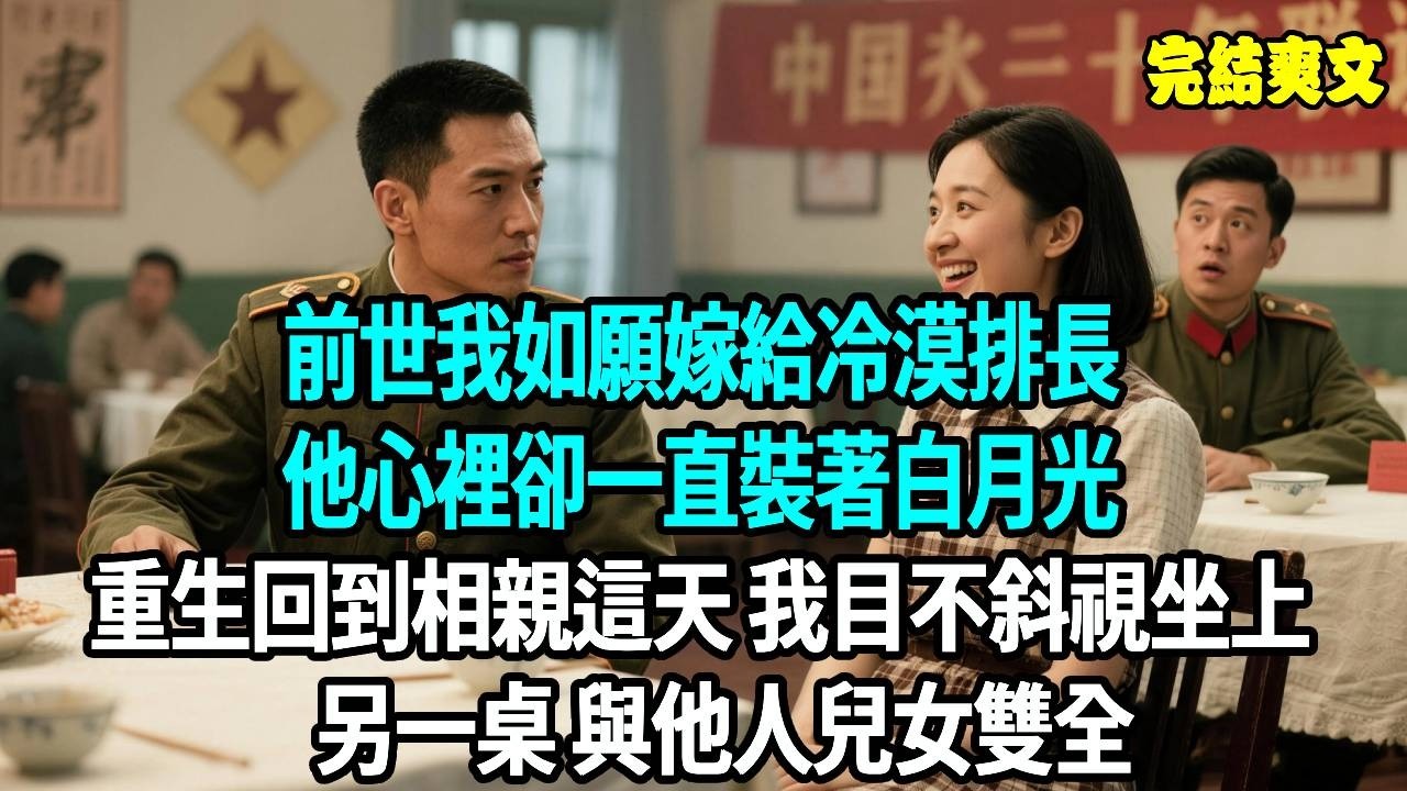 前世我如願嫁給冷漠排長，他心裡卻一直裝著白月光，重生回到相親這天 我目不斜視坐上另一桌 與他人兒女雙全#爽文#重生#原創