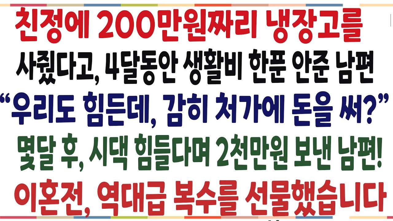 (반전신청사연)친정에 200만원짜리 냉장고를 사줬다고 4개월동안 생활비한푼 안준 남편! 몇달후 시댁힘들다며 2천만원 보냈길래 알거지 만들어줬습니다[신청사연][사이다썰][사연라디오]