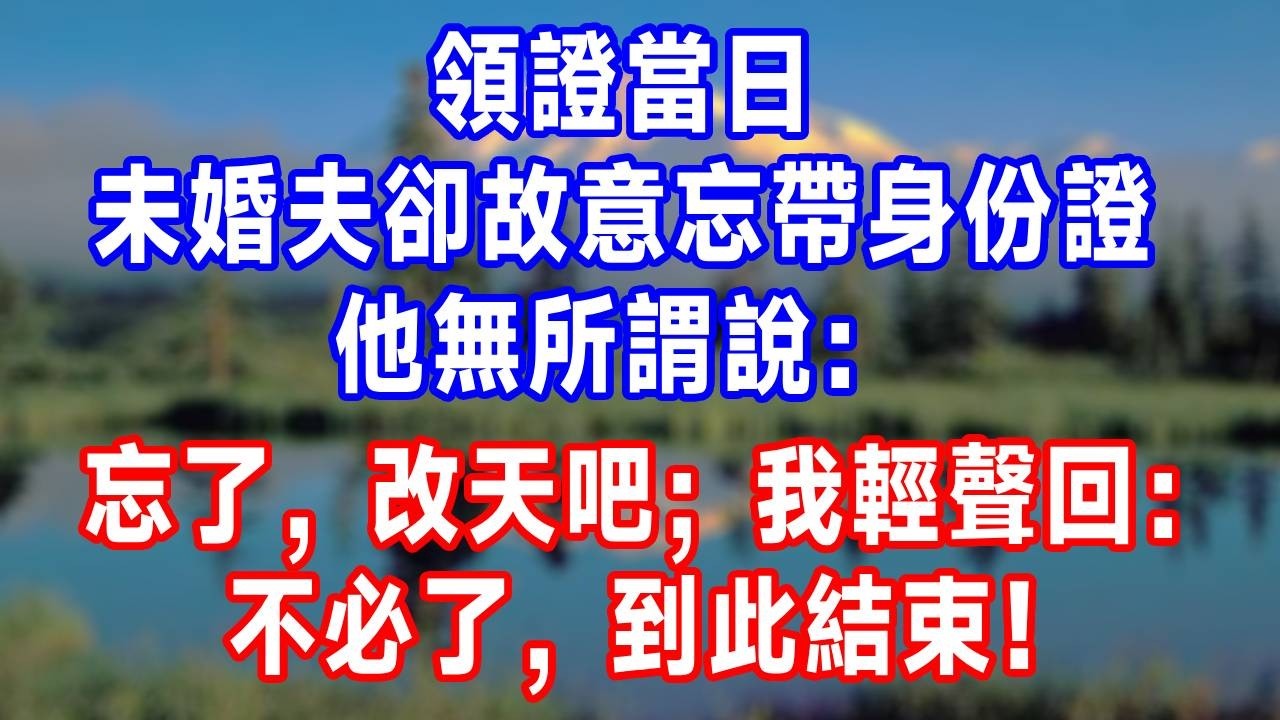 領證當日，未婚夫卻故意忘帶身份證，他無所謂說：忘了，改天吧；我輕聲回：不必了，到此結束！#生活經驗 #故事分享 #故事頻道 #人生感悟 #分享 #爽文 #打脸