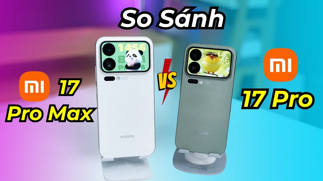 So sánh Xiaomi 17 Pro Vs Xiaomi 17 Pro Max: hiệu năng, màn hình, camera khác nhau!