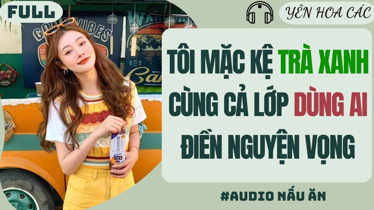 FULL AUDIO | TÔI MẶC KỆ TRÀ XANH CÙNG CẢ LỚP DÙNG AI ĐIỀN NGUYỆN VỌNG | Yên Hoa Các #audio
