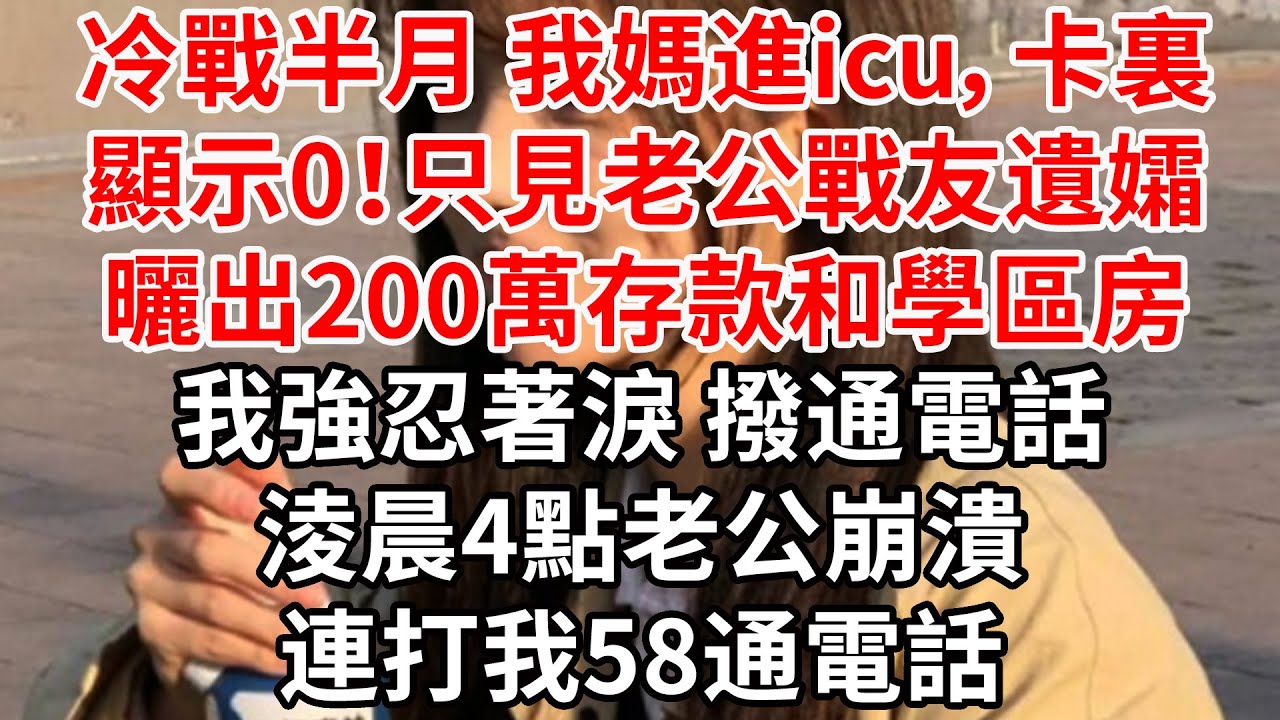 冷戰半月 我媽進icu，卡裏顯示0！只見老公戰友遺孀曬出200萬存款和學區房，我強忍著淚 撥通電話，淩晨4點老公崩潰連打58通電話