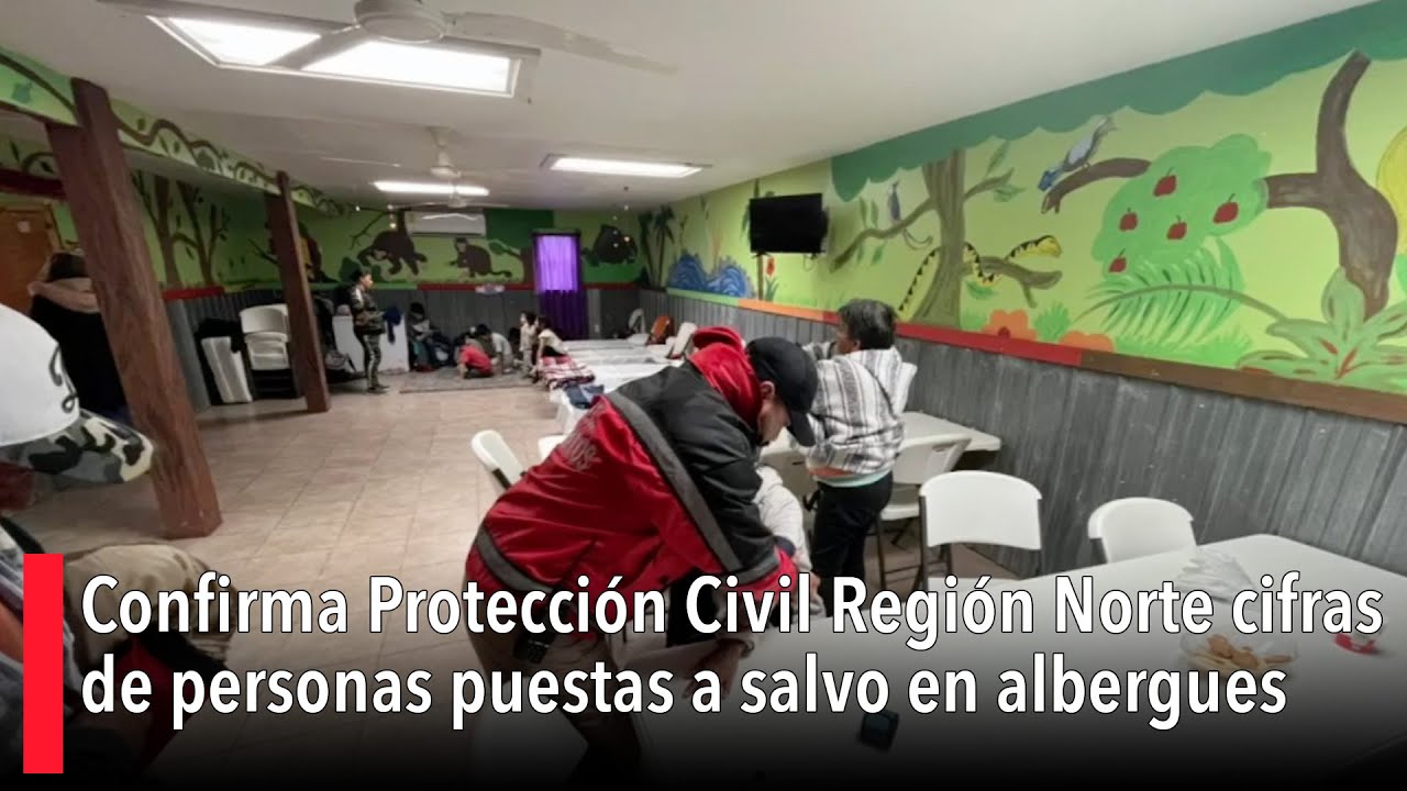 Confirma Protección Civil Región Norte cifras de personas puestas a salvo en albergues