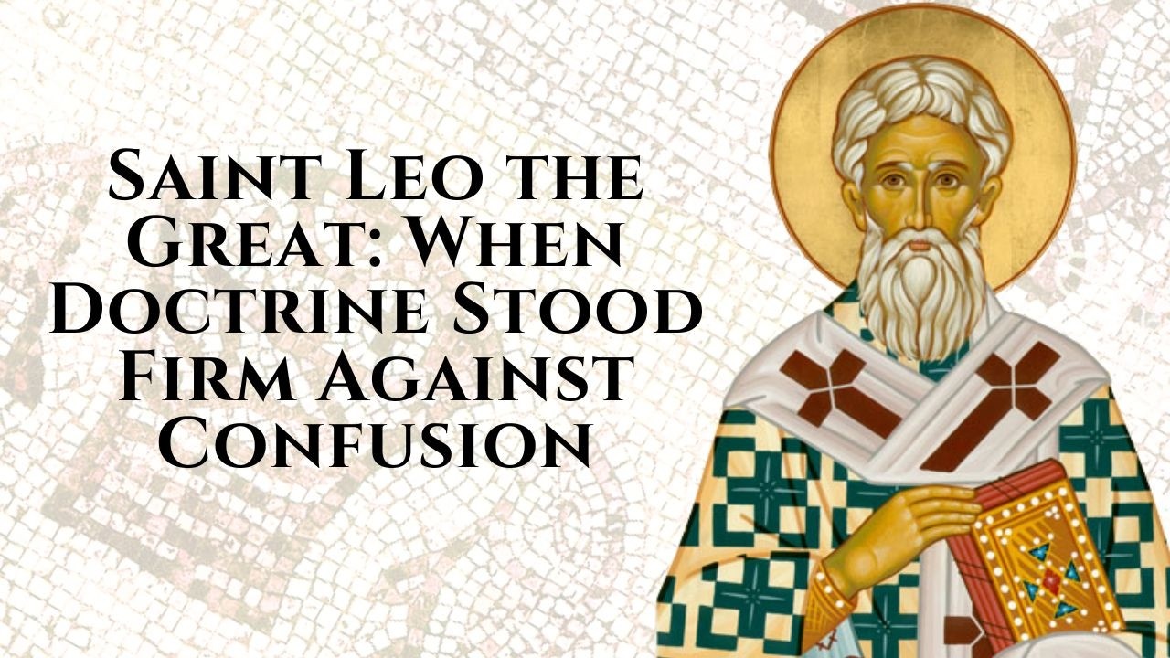 Saint Leo the Great: When Doctrine Stood Firm Against Confusion
