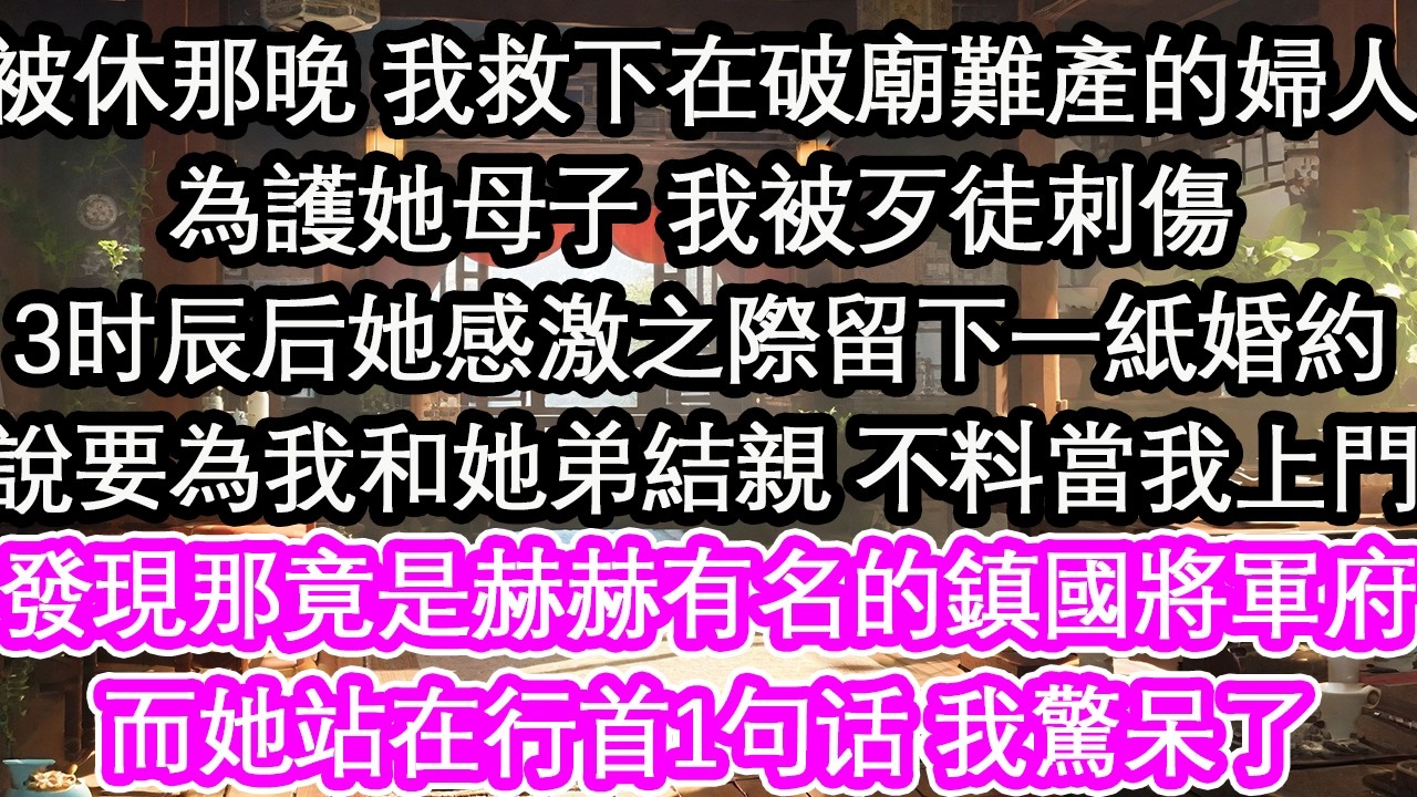 被休那晚 我救下在破廟難產的婦人為護她母子 我被歹徒刺傷3時辰後她感激之際留下一紙婚約說要為我和她弟結親 不料當我上門發現那竟是赫赫有名的鎮國將軍府而她站在行首1句話 我驚呆了【花開】【愛情】【生活】