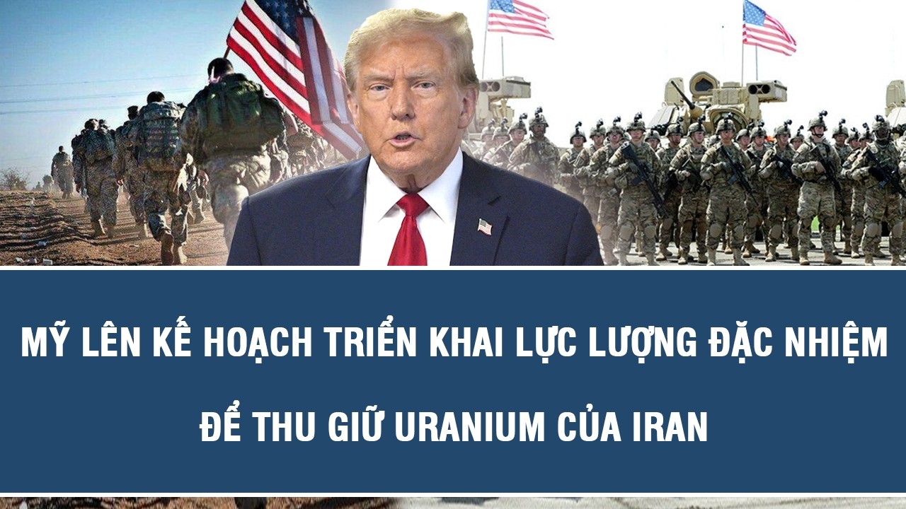 Mỹ lên kế hoạch triển khai lực lượng đặc nhiệm để thu giữ uranium của Iran