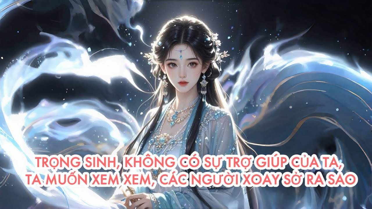 [FULL] TRỌNG SINH, KHÔNG CÓ SỰ TRỢ GIÚP CỦA TA, TA MUỐN XEM XEM, CÁC NGƯỜI XOAY SỞ RA SAO