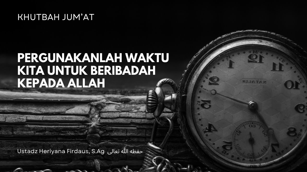 Khutbah Jumat - Pergunakanlah Waktu Kita Untuk Beribadah Kepada Allah -  ustadz heriyana firdaus