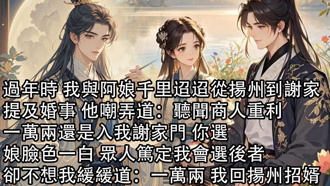 【一口氣看完】過年時 我與阿娘千里迢迢從揚州到謝家，提及婚事 他嘲弄道：聽聞商人重利，一萬兩還是入我謝家門 你選，娘臉色一白 眾人篤定我會選後者，卻不想我緩緩道：一萬兩 我回揚州招婿