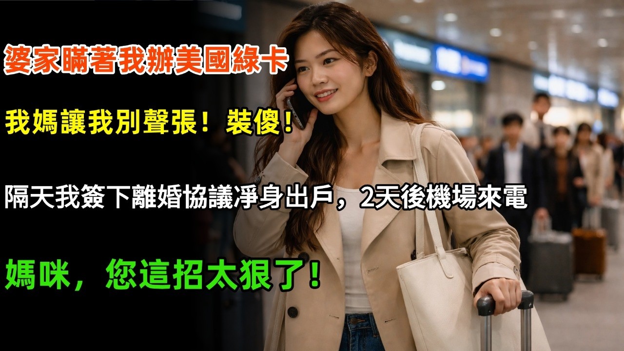 婆家瞞著我辦美國綠卡，我媽讓我別聲張！裝傻！隔天我簽下離婚協議凈身出戶，2天後機場來電：媽咪，您這招太狠了！#家庭 #情感 #婆媳 #故事