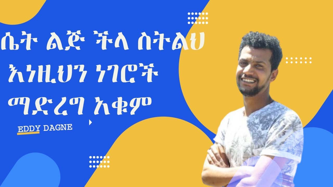 ሴት ልጅ ችላ ስትልህ እነዚህን ነገሮች ማድረግ አቁም | EDDY DAGNE