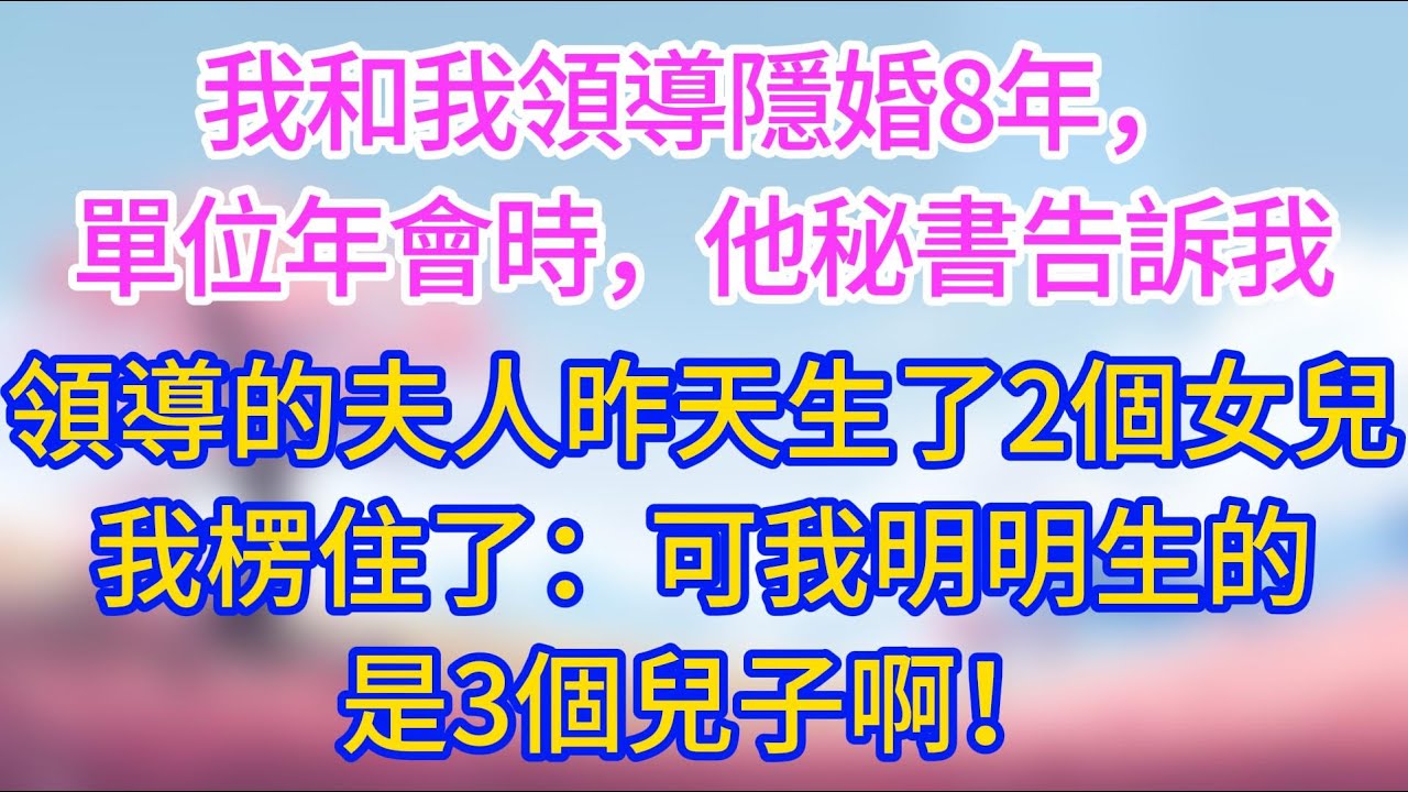 【完結】我和我領導隱婚8年，單位年會時，他秘書告訴我：領導的夫人昨天生了2個女兒，我楞住了：可我生的是3個兒子啊！
