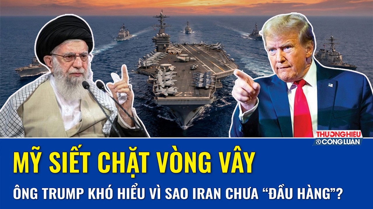 Mỹ siết chặt vòng vây: Ông Trump khó hiểu vì sao Iran chưa chịu “đầu hàng” và chấp nhận thỏa hiệp