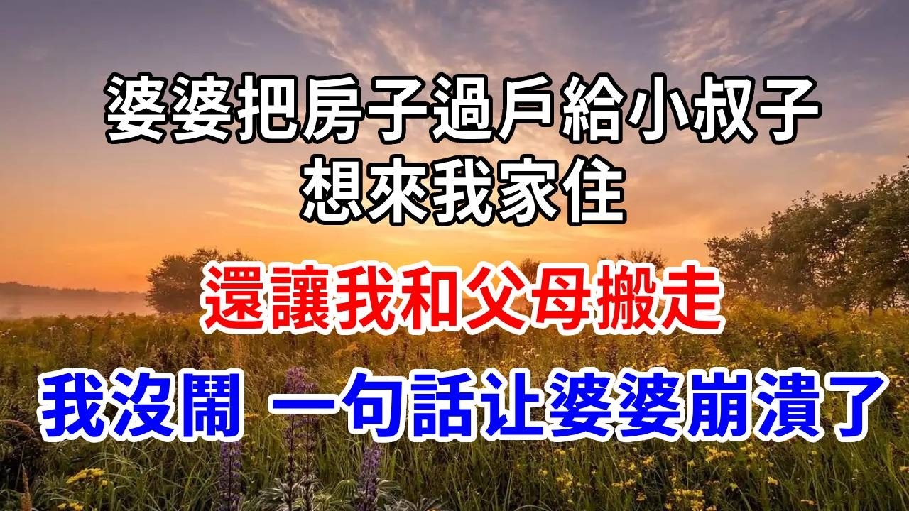 婆婆把房子過戶給小叔子，想來我家住，還讓我和父母搬走！我沒鬧一句話，婆婆崩潰了！