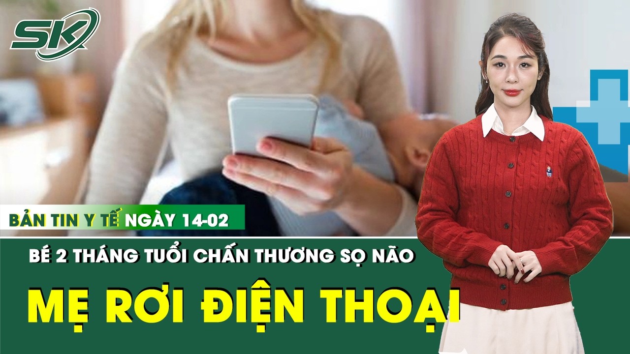 Bản Tin Y Tế 14/2: Bé 2 tháng tuổi bị chấn thương sọ não do mẹ làm rơi điện thoại trúng đầu | SKĐS
